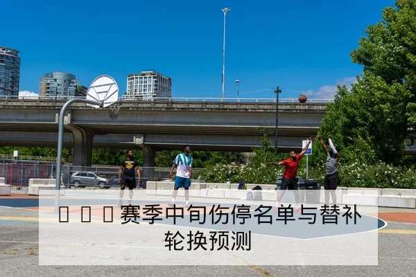 CBA赛季中旬伤停名单与替补轮换预测