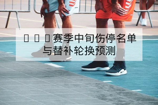 CBA赛季中旬伤停名单与替补轮换预测