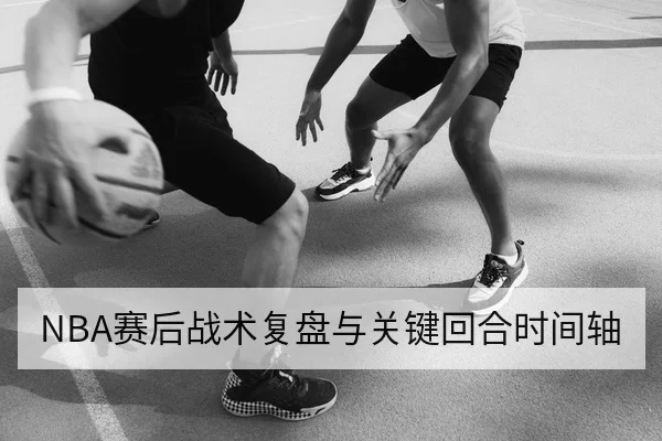 NBA赛后战术复盘与关键回合时间轴